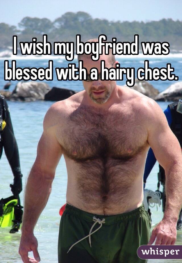 I wish my boyfriend was blessed with a hairy chest. 
