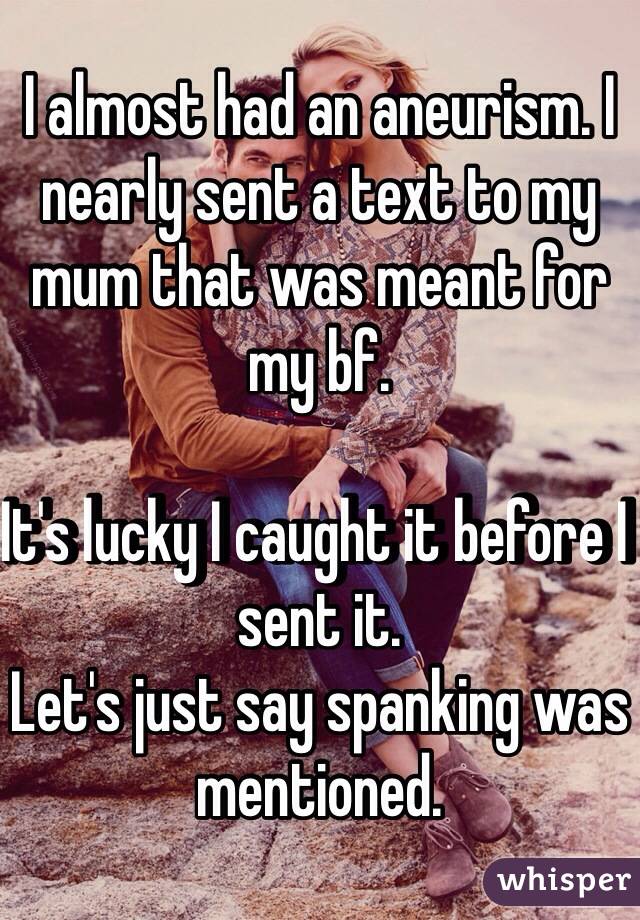I almost had an aneurism. I nearly sent a text to my mum that was meant for my bf. 

It's lucky I caught it before I sent it. 
Let's just say spanking was mentioned. 