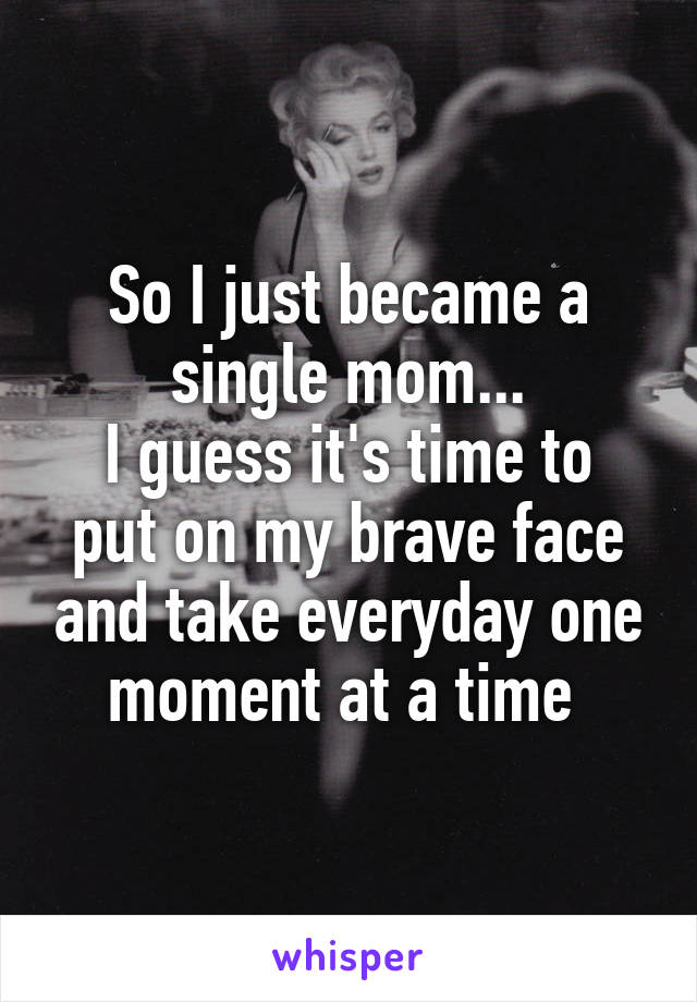 So I just became a single mom...
I guess it's time to put on my brave face and take everyday one moment at a time 