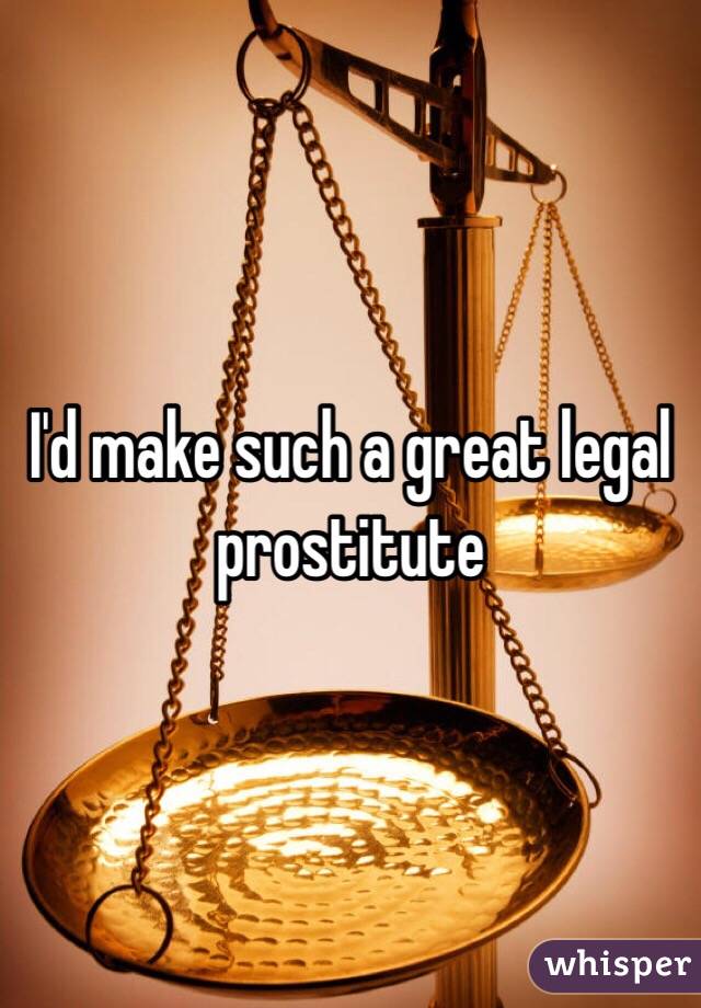 I'd make such a great legal prostitute 