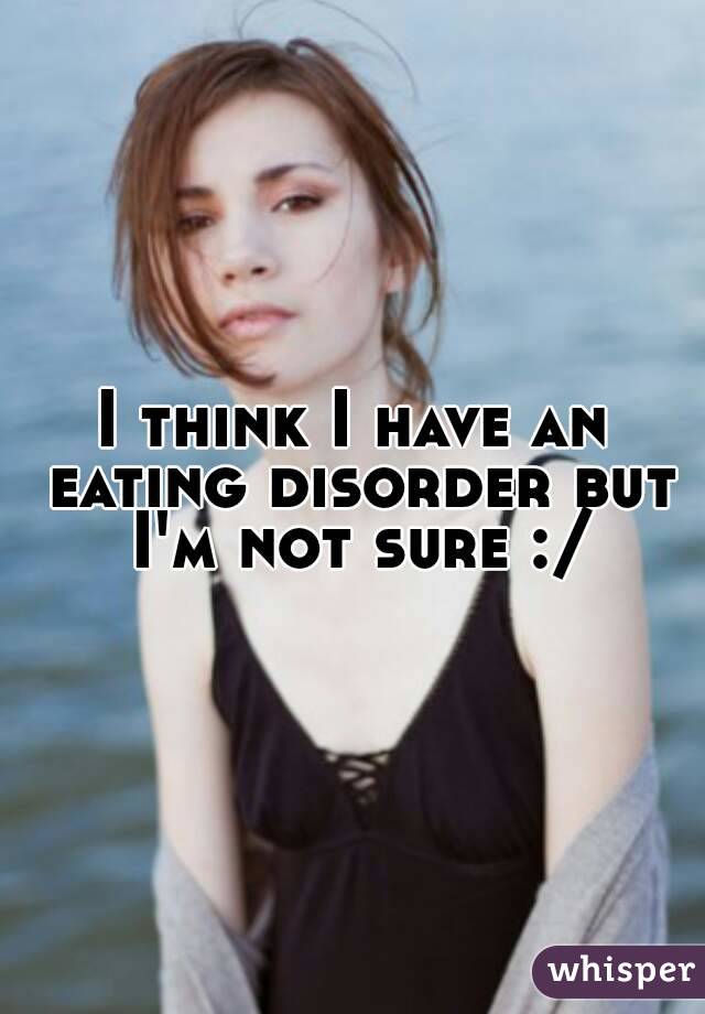 I think I have an eating disorder but I'm not sure :/

