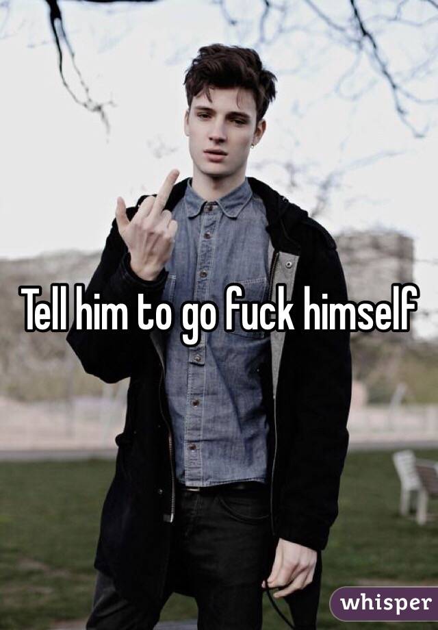 Tell him to go fuck himself