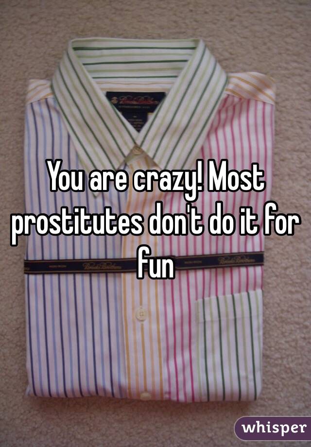 You are crazy! Most prostitutes don't do it for fun