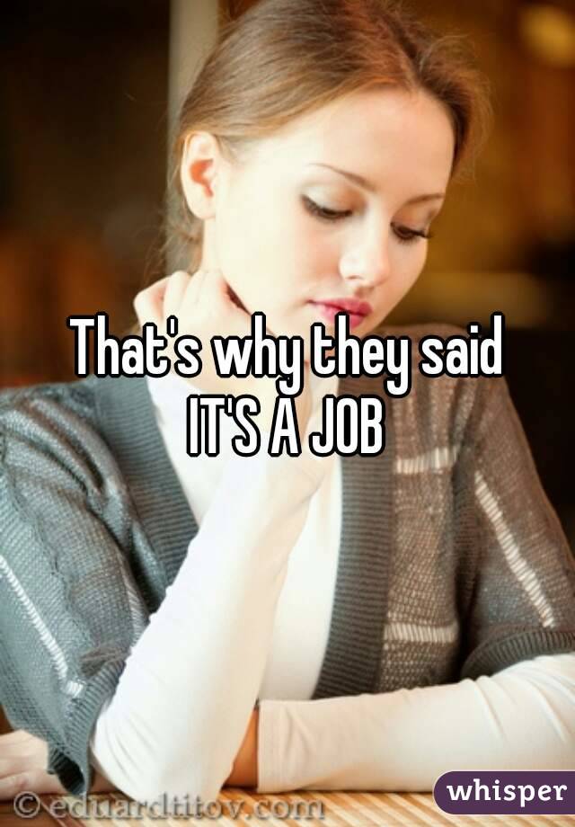 That's why they said
IT'S A JOB