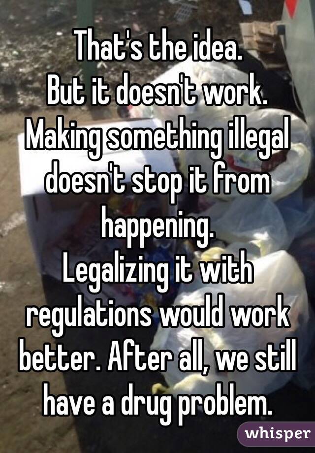 That's the idea.
But it doesn't work.
Making something illegal doesn't stop it from happening.
Legalizing it with regulations would work better. After all, we still have a drug problem.