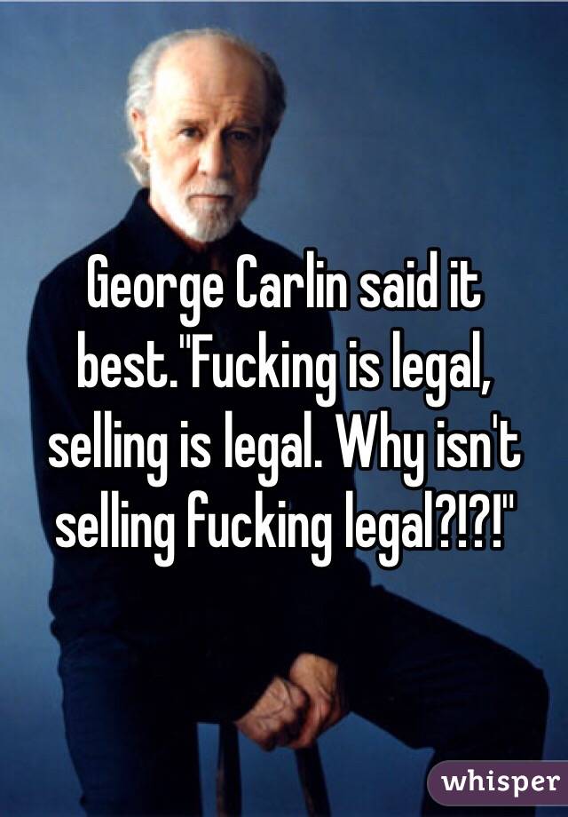 George Carlin said it best."Fucking is legal, selling is legal. Why isn't selling fucking legal?!?!"