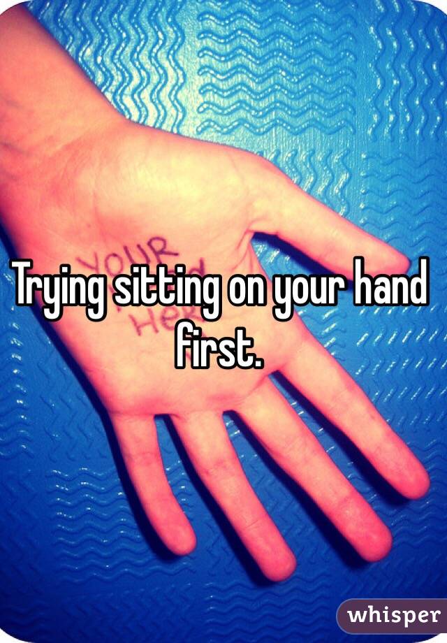 Trying sitting on your hand first.
