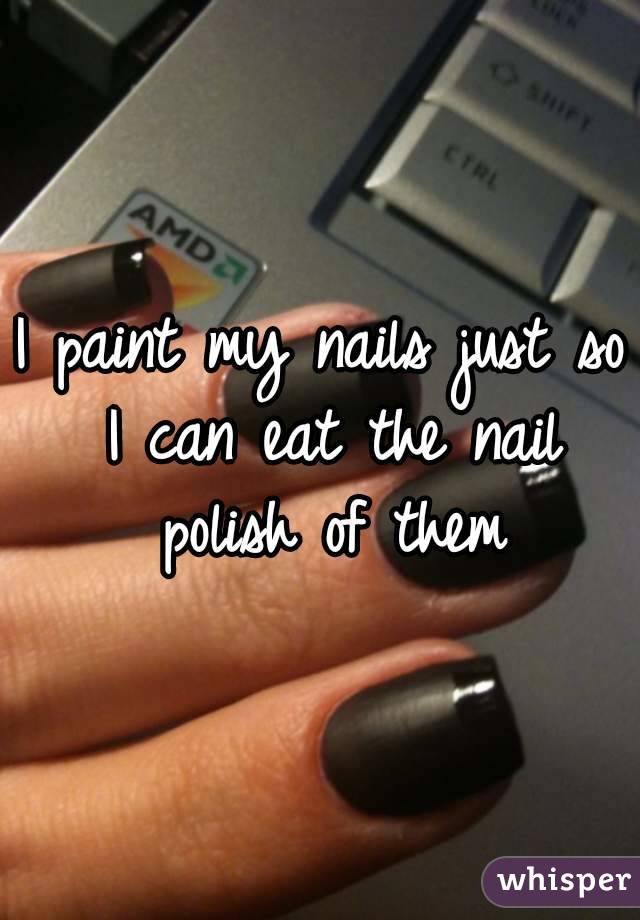 I paint my nails just so I can eat the nail polish of them