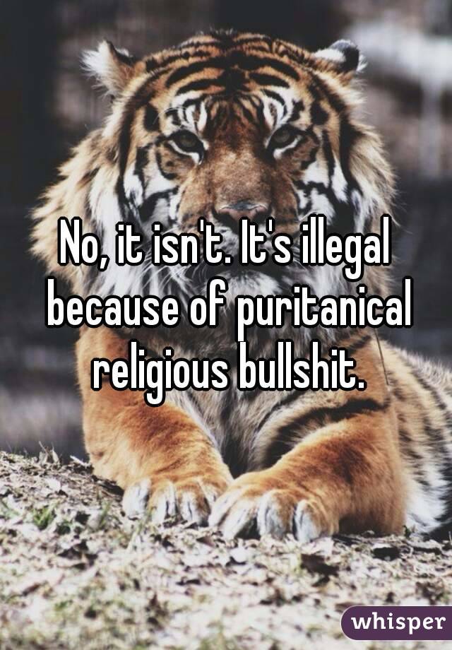 No, it isn't. It's illegal because of puritanical religious bullshit.