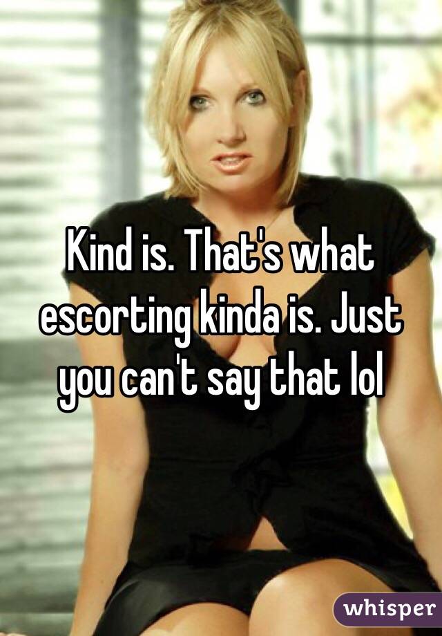 Kind is. That's what escorting kinda is. Just you can't say that lol