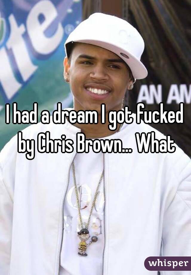 I had a dream I got fucked by Chris Brown... What