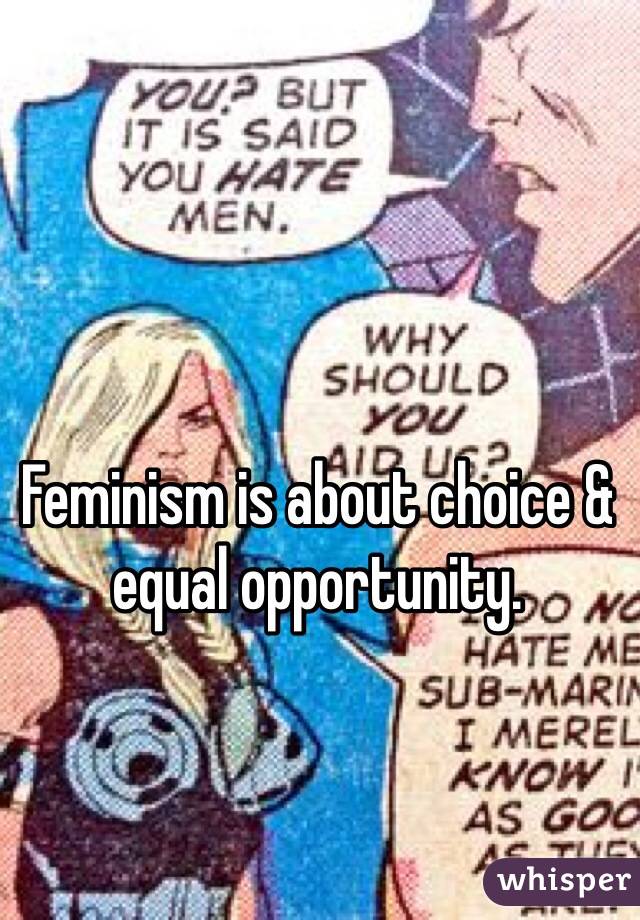 Feminism is about choice & equal opportunity.