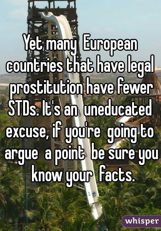 Yet many  European countries that have legal  prostitution have fewer STDs. It's an  uneducated  excuse, if you're  going to  argue  a point  be sure you  know your  facts.