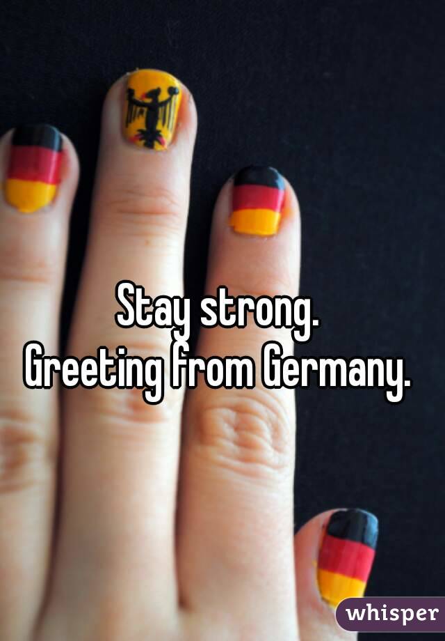 Stay strong.
Greeting from Germany.