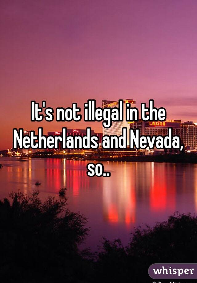 It's not illegal in the Netherlands and Nevada, so.. 