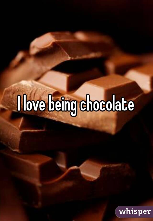 I love being chocolate