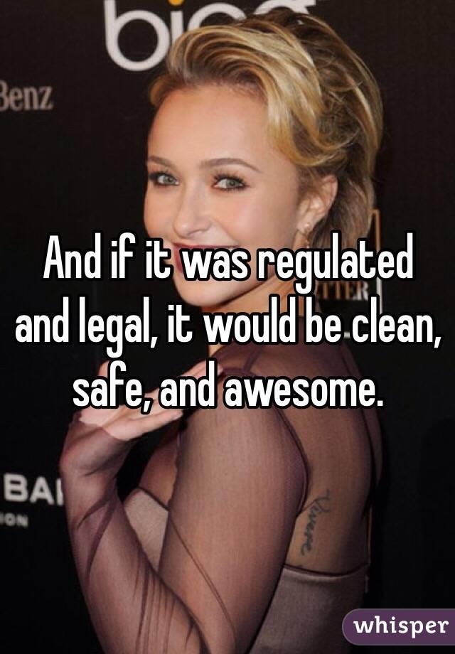 And if it was regulated and legal, it would be clean, safe, and awesome. 