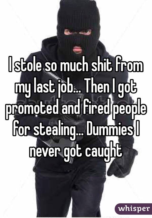 I stole so much shit from my last job... Then I got promoted and fired people for stealing... Dummies I never got caught