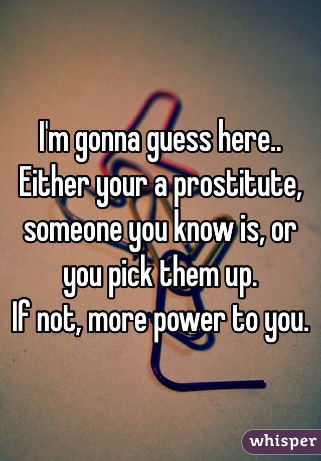 I'm gonna guess here.. Either your a prostitute, someone you know is, or you pick them up. 
If not, more power to you. 