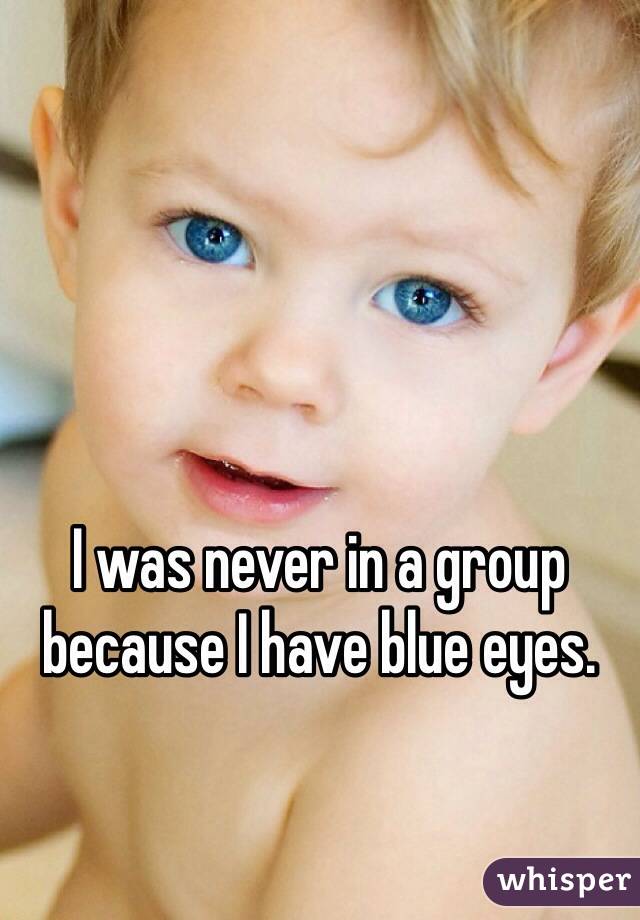 I was never in a group because I have blue eyes.  