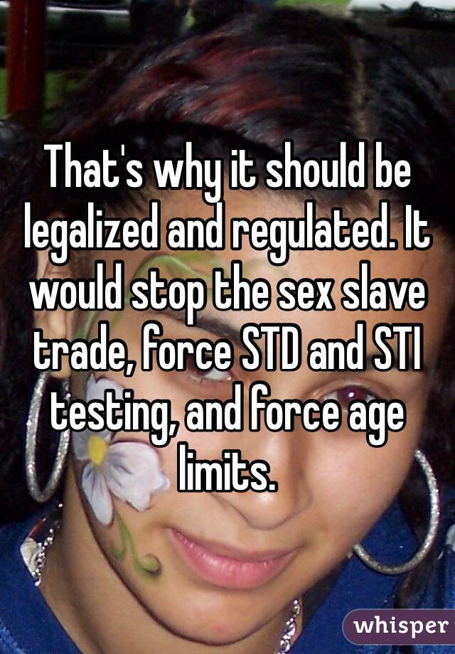 That's why it should be legalized and regulated. It would stop the sex slave trade, force STD and STI testing, and force age limits.