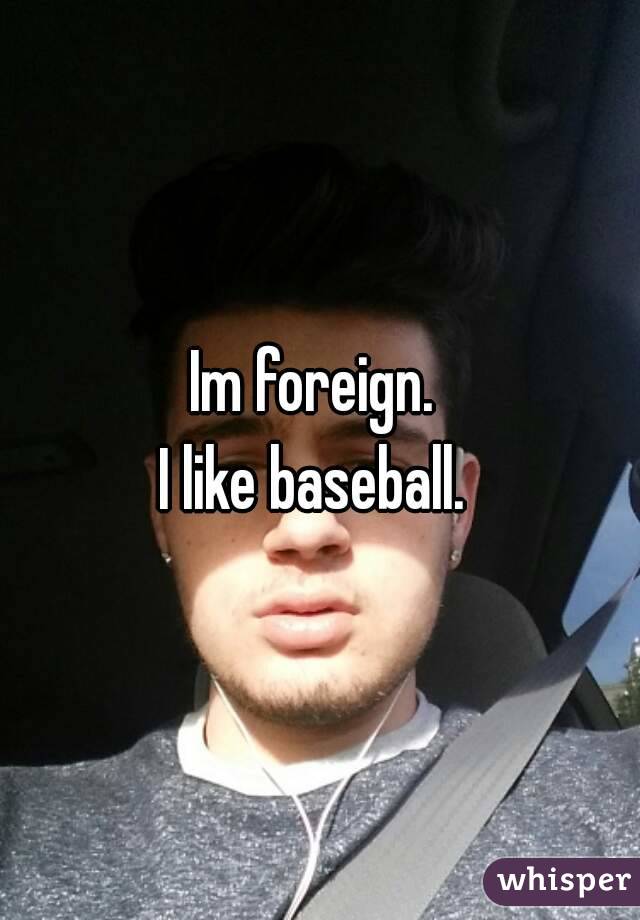 Im foreign. 
I like baseball. 
