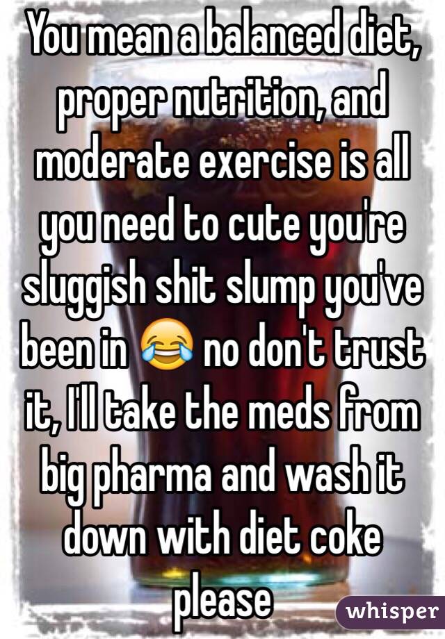 You mean a balanced diet, proper nutrition, and moderate exercise is all you need to cute you're sluggish shit slump you've been in 😂 no don't trust it, I'll take the meds from big pharma and wash it down with diet coke please