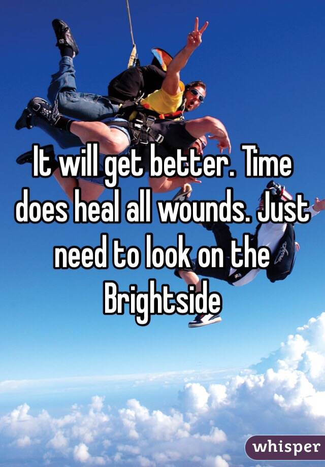 It will get better. Time does heal all wounds. Just need to look on the Brightside