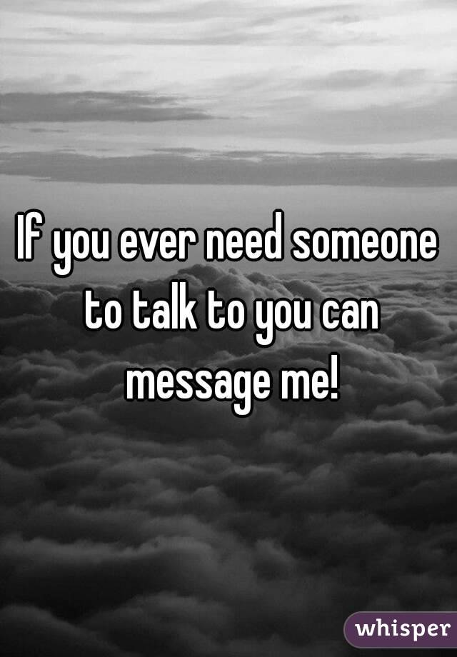 If you ever need someone to talk to you can message me!