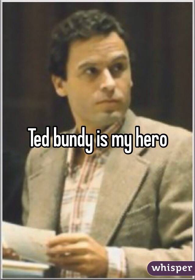 Ted bundy is my hero