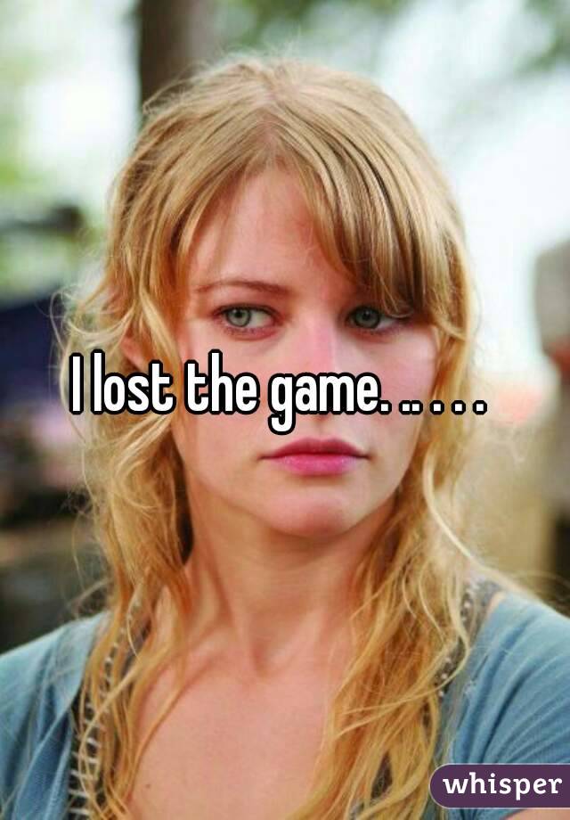I lost the game. .. . . . 