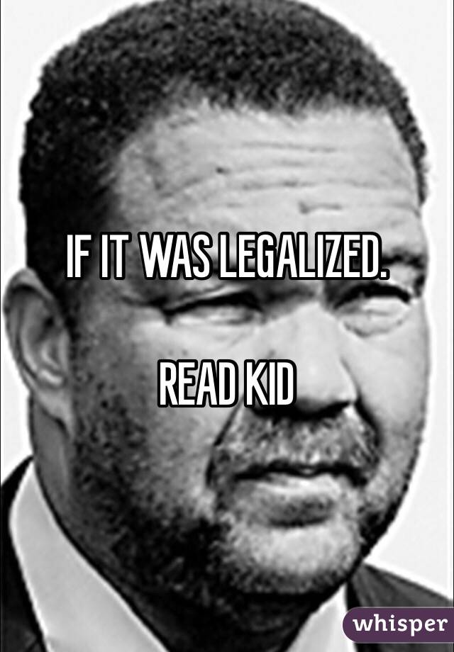 IF IT WAS LEGALIZED. 

READ KID