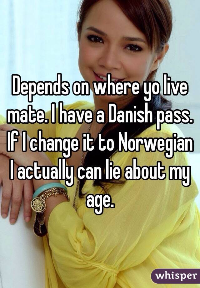 Depends on where yo live mate. I have a Danish pass. If I change it to Norwegian I actually can lie about my age. 