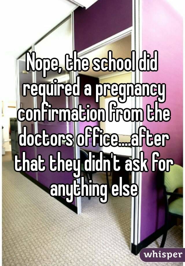 Nope, the school did required a pregnancy confirmation from the doctors office....after that they didn't ask for anything else