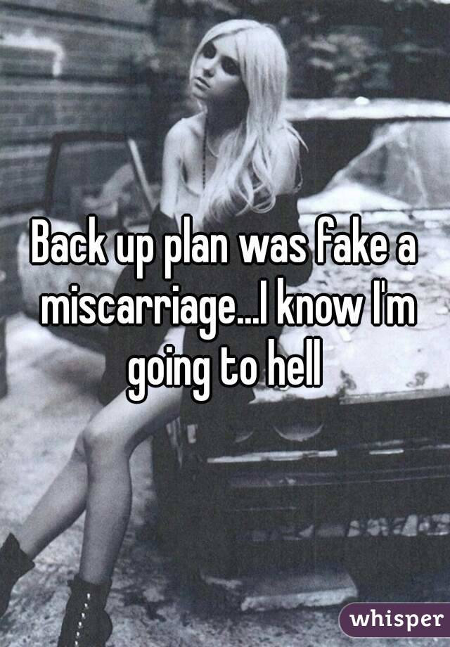 Back up plan was fake a miscarriage...I know I'm going to hell 