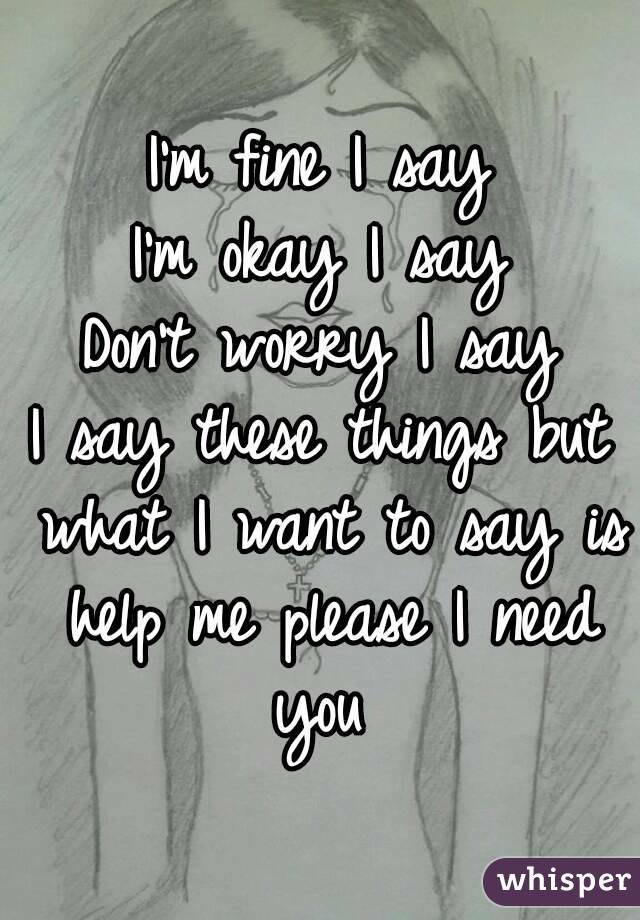 I'm fine I say
I'm okay I say
Don't worry I say
I say these things but what I want to say is help me please I need you 