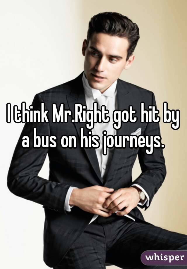 I think Mr.Right got hit by a bus on his journeys. 