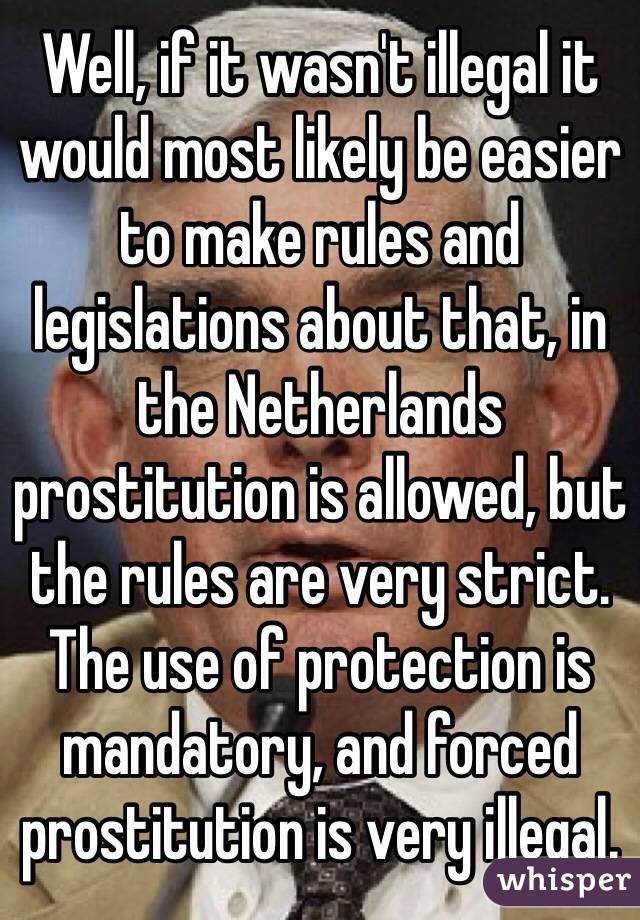 Well, if it wasn't illegal it would most likely be easier to make rules and legislations about that, in the Netherlands prostitution is allowed, but the rules are very strict. The use of protection is mandatory, and forced prostitution is very illegal.