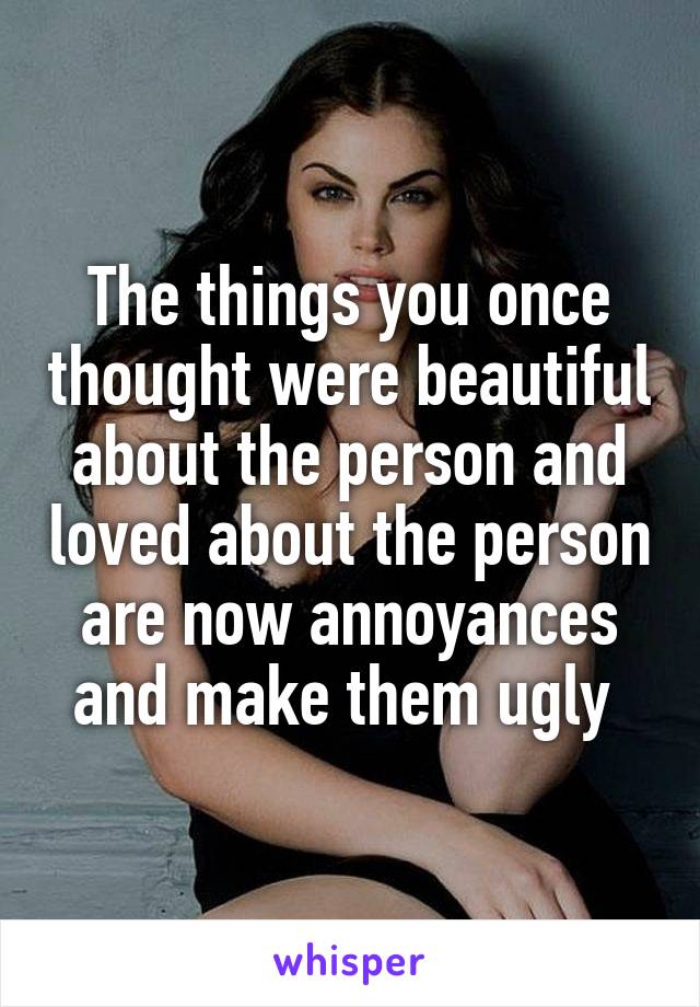 The things you once thought were beautiful about the person and loved about the person are now annoyances and make them ugly 