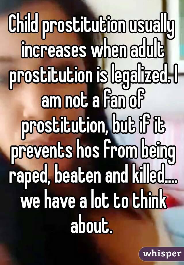 Child prostitution usually increases when adult prostitution is legalized. I am not a fan of prostitution, but if it prevents hos from being raped, beaten and killed.... we have a lot to think about. 