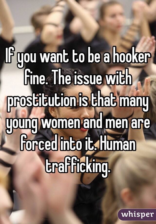 If you want to be a hooker fine. The issue with prostitution is that many young women and men are forced into it. Human trafficking.