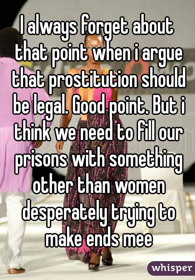 I always forget about that point when i argue that prostitution should be legal. Good point. But i think we need to fill our prisons with something other than women desperately trying to make ends mee