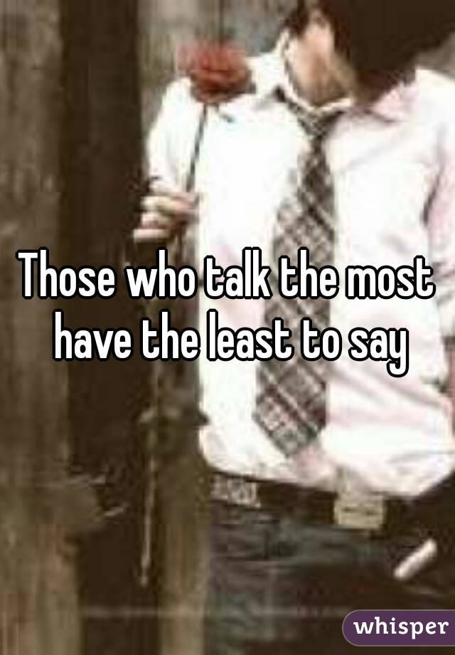 Those who talk the most have the least to say