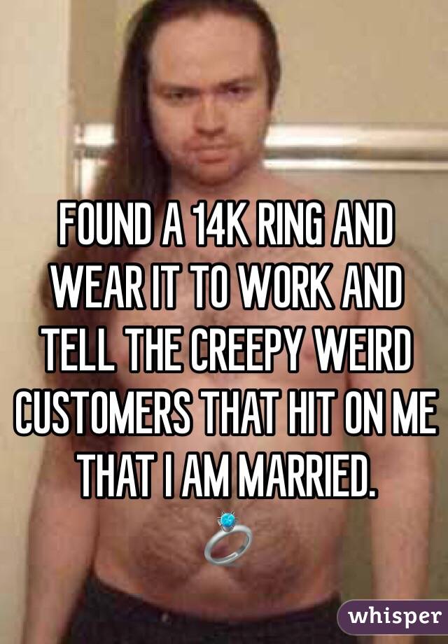 FOUND A 14K RING AND  WEAR IT TO WORK AND TELL THE CREEPY WEIRD CUSTOMERS THAT HIT ON ME THAT I AM MARRIED. 
💍
