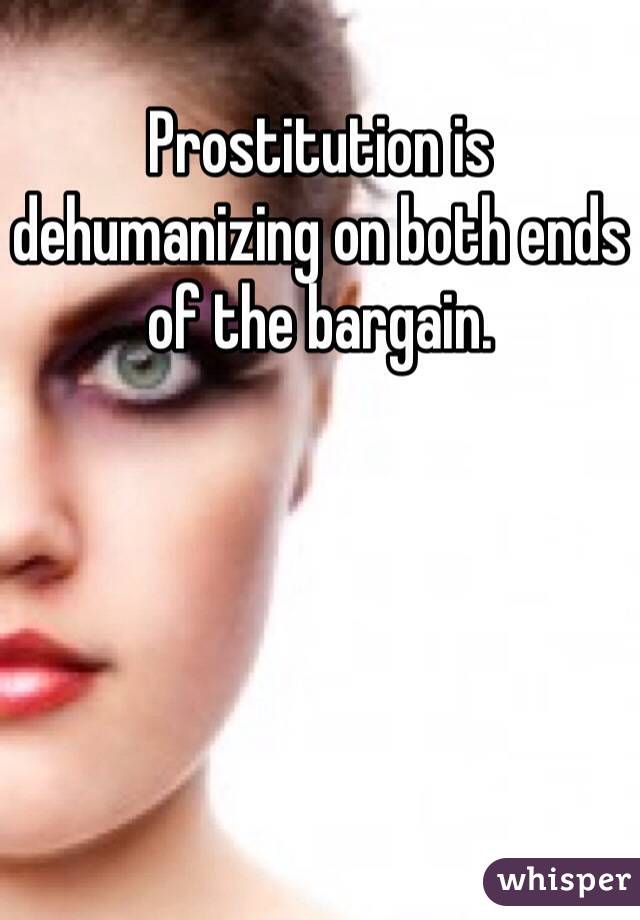 Prostitution is dehumanizing on both ends of the bargain. 