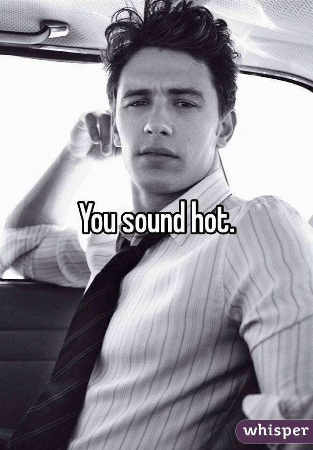 You sound hot. 