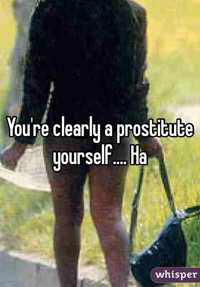 You're clearly a prostitute yourself.... Ha 