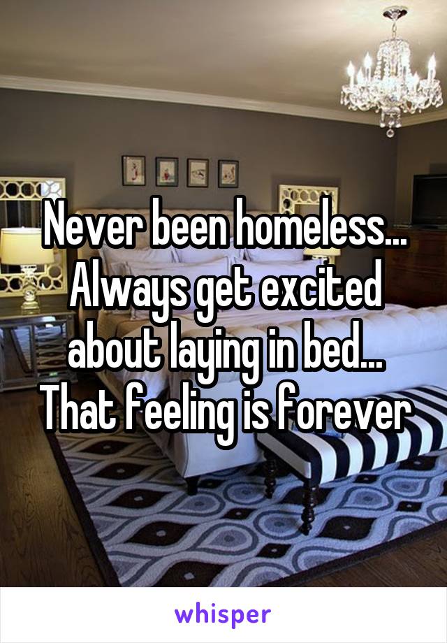 Never been homeless... Always get excited about laying in bed... That feeling is forever