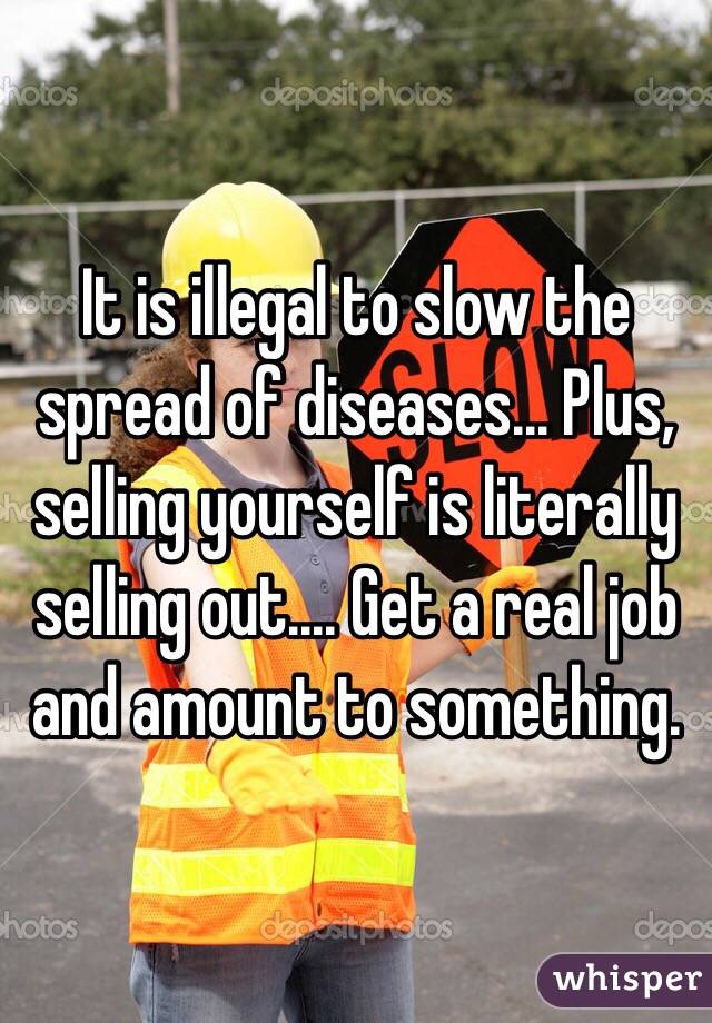 It is illegal to slow the spread of diseases... Plus, selling yourself is literally selling out.... Get a real job and amount to something.