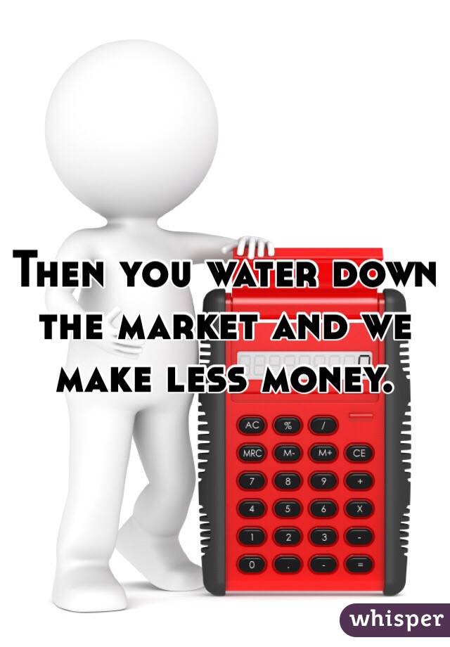 Then you water down the market and we make less money.
